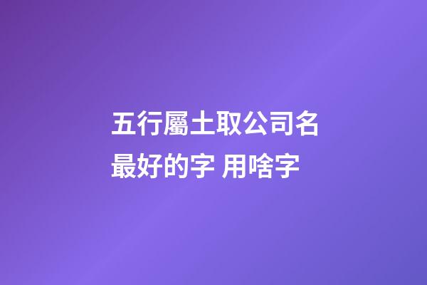 五行屬土取公司名最好的字 用啥字-第1張-公司起名-玄機派